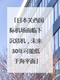 日本关西国际机场面临下沉危机，未来30年可能低于海平面