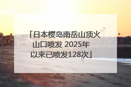 日本樱岛南岳山顶火山口喷发 2025年以来已喷发128次