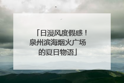 日漫风度假感！泉州滨海烟火广场的夏日物语