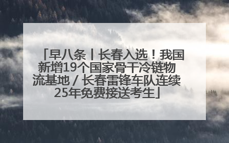 早八条丨长春入选！我国新增19个国家骨干冷链物流基地／长春雷锋车队连续25年免费接送考生
