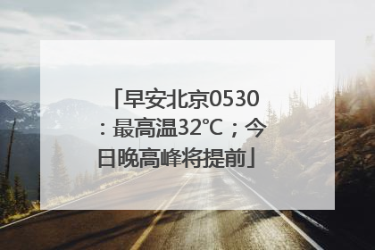早安北京0530：最高温32℃；今日晚高峰将提前