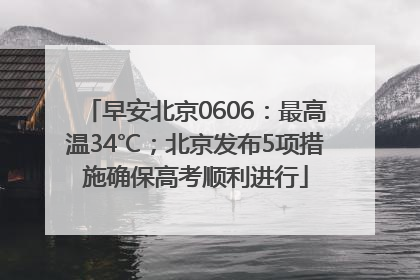 早安北京0606：最高温34℃；北京发布5项措施确保高考顺利进行
