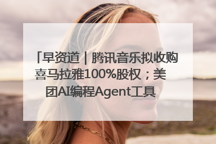 早资道｜腾讯音乐拟收购喜马拉雅100%股权；美团AI编程Agent工具NoCode上线