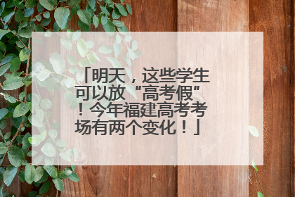 明天，这些学生可以放“高考假”！今年福建高考考场有两个变化！