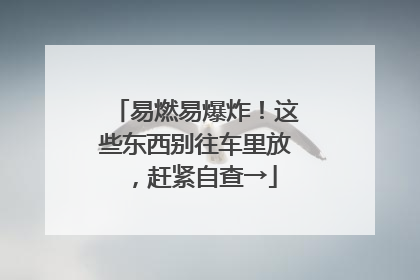 易燃易爆炸！这些东西别往车里放，赶紧自查→