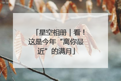 星空相册｜看！这是今年“离你最近”的满月