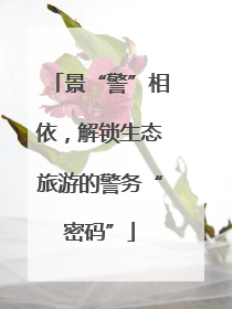 景“警”相依，解锁生态旅游的警务“密码”