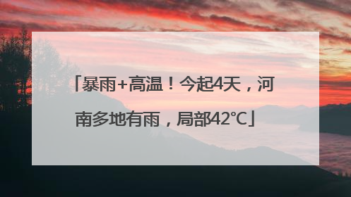 暴雨+高温！今起4天，河南多地有雨，局部42℃