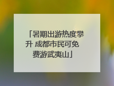 暑期出游热度攀升 成都市民可免费游武夷山