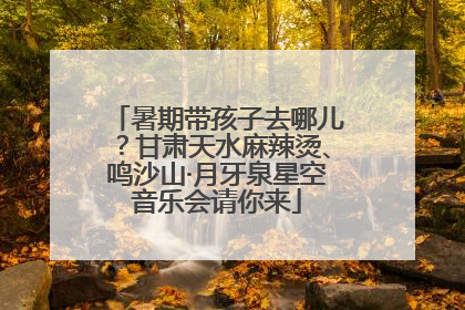 暑期带孩子去哪儿？甘肃天水麻辣烫、鸣沙山·月牙泉星空音乐会请你来