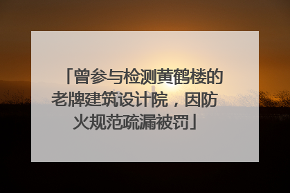 曾参与检测黄鹤楼的老牌建筑设计院，因防火规范疏漏被罚