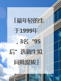 最年轻的生于1999年，3名“95后”选调生拟同批提拔