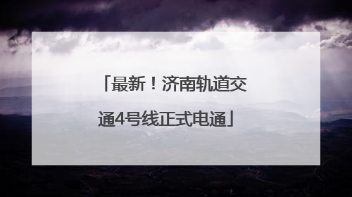 最新！济南轨道交通4号线正式电通