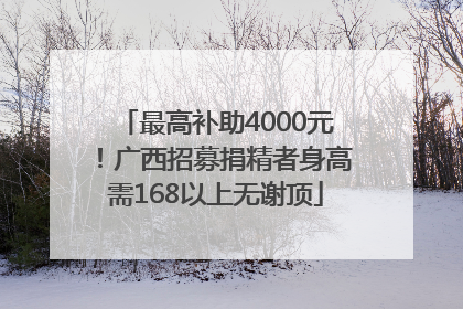 最高补助4000元！广西招募捐精者身高需168以上无谢顶