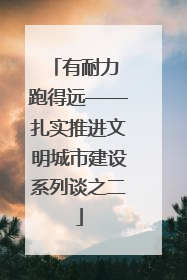 有耐力 跑得远——扎实推进文明城市建设系列谈之二