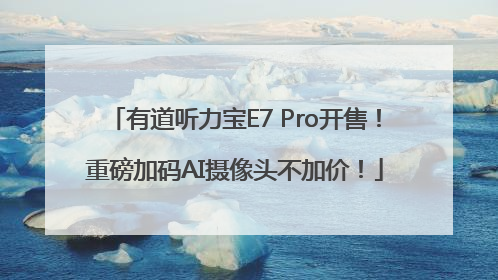 有道听力宝E7 Pro开售！重磅加码AI摄像头不加价！