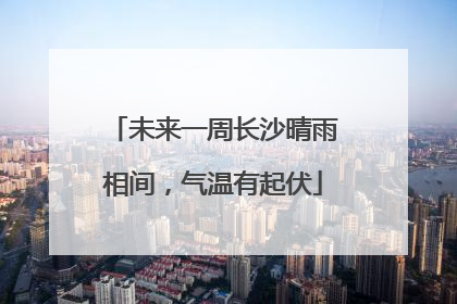 未来一周长沙晴雨相间，气温有起伏