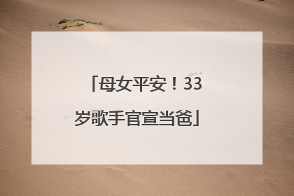 母女平安！33岁歌手官宣当爸