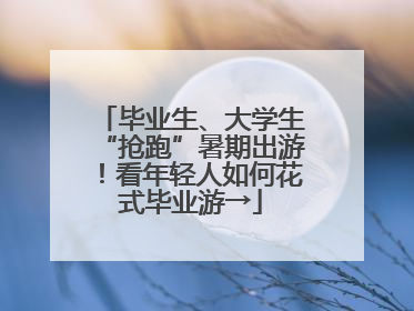 毕业生、大学生“抢跑”暑期出游！看年轻人如何花式毕业游→