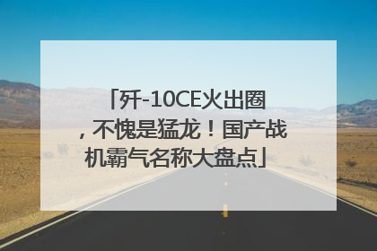 歼-10CE火出圈，不愧是猛龙！国产战机霸气名称大盘点