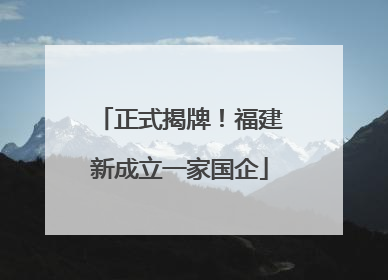 正式揭牌！福建新成立一家国企