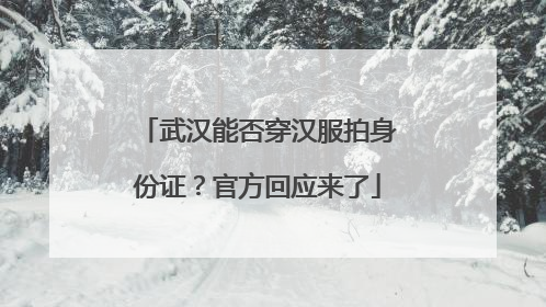 武汉能否穿汉服拍身份证？官方回应来了