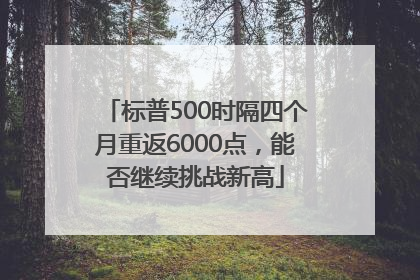 标普500时隔四个月重返6000点，能否继续挑战新高