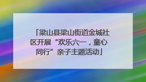 梁山县梁山街道金城社区开展“欢乐六一，童心同行”亲子主题活动