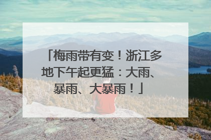 梅雨带有变！浙江多地下午起更猛：大雨、暴雨、大暴雨！