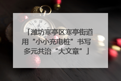 潍坊寒亭区寒亭街道用“小小充电桩”书写多元共治“大文章”