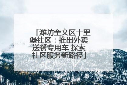 潍坊奎文区十里堡社区：推出外卖送餐专用车 探索社区服务新路径