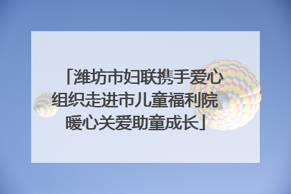 潍坊市妇联携手爱心组织走进市儿童福利院暖心关爱助童成长
