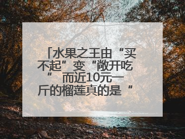 水果之王由“买不起”变“敞开吃” 而近10元一斤的榴莲真的是“物美价廉”吗？