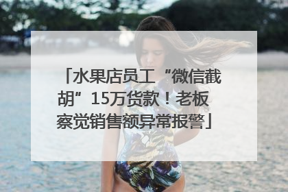 水果店员工“微信截胡”15万货款！老板察觉销售额异常报警