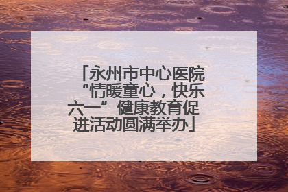 永州市中心医院“情暖童心，快乐六一”健康教育促进活动圆满举办