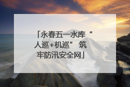 永春五一水库“人巡+机巡” 筑牢防汛安全网