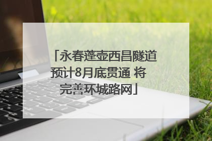 永春蓬壶西昌隧道预计8月底贯通 将完善环城路网