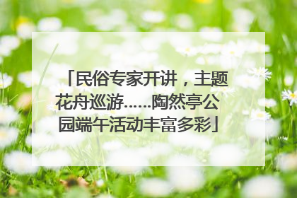民俗专家开讲，主题花舟巡游……陶然亭公园端午活动丰富多彩
