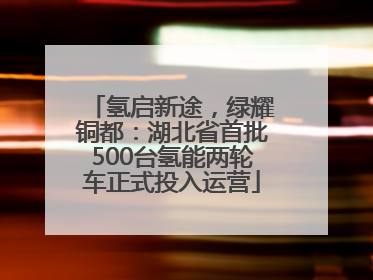 氢启新途，绿耀铜都：湖北省首批500台氢能两轮车正式投入运营