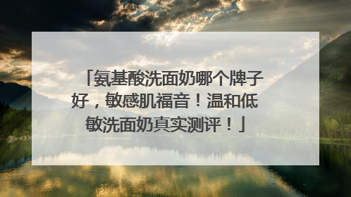 氨基酸洗面奶哪个牌子好，敏感肌福音！温和低敏洗面奶真实测评！