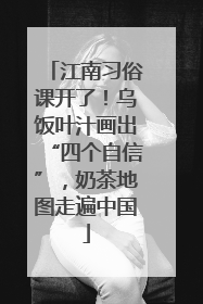 江南习俗课开了！乌饭叶汁画出“四个自信”，奶茶地图走遍中国
