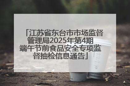 江苏省东台市市场监督管理局2025年第4期端午节前食品安全专项监督抽检信息通告