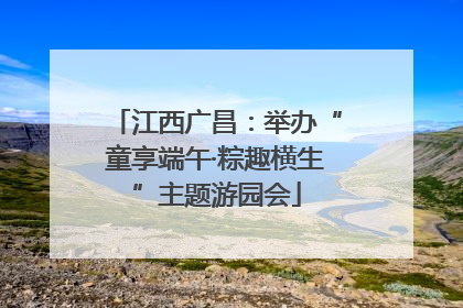 江西广昌：举办“童享端午·粽趣横生”主题游园会