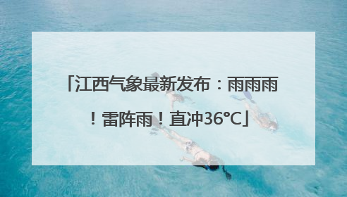 江西气象最新发布：雨雨雨！雷阵雨！直冲36°C