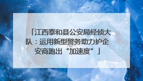 江西泰和县公安局经侦大队：运用新型警务助力护企安商跑出“加速度”