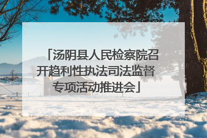 汤阴县人民检察院召开趋利性执法司法监督专项活动推进会