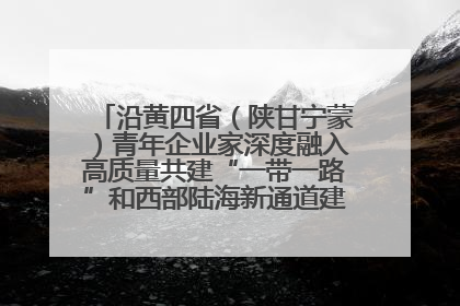 沿黄四省（陕甘宁蒙）青年企业家深度融入高质量共建“一带一路”和西部陆海新通道建设战略合作交流会在甘肃兰州召开