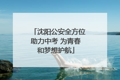 沈阳公安全方位助力中考 为青春和梦想护航