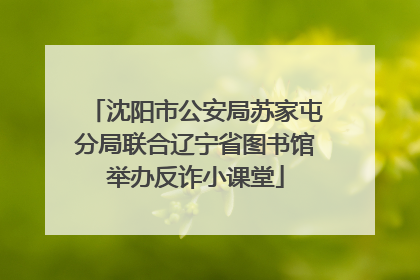 沈阳市公安局苏家屯分局联合辽宁省图书馆举办反诈小课堂