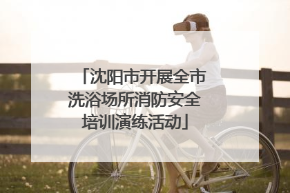 沈阳市开展全市洗浴场所消防安全培训演练活动